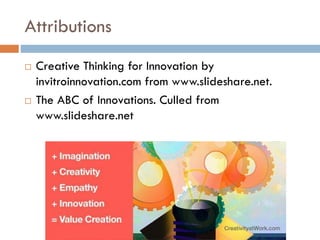 Attributions
 Creative Thinking for Innovation by
invitroinnovation.com from www.slideshare.net.
 The ABC of Innovations. Culled from
www.slideshare.net
 