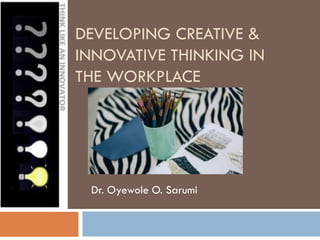 DEVELOPING CREATIVE &
INNOVATIVE THINKING IN
THE WORKPLACE
Dr. Oyewole O. Sarumi
 