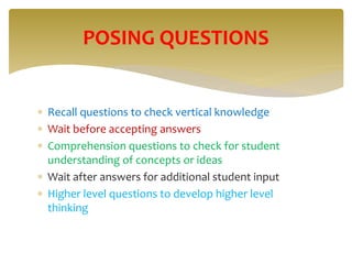  Recall questions to check vertical knowledge
 Wait before accepting answers
 Comprehension questions to check for student
understanding of concepts or ideas
 Wait after answers for additional student input
 Higher level questions to develop higher level
thinking
POSING QUESTIONS
 