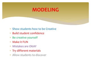  Show students how to be Creative
 Build student confidence
 Be creative yourself
 Make it FUN
 Mistakes are OKAY
 Try different materials
 Allow students to discover
MODELING
 