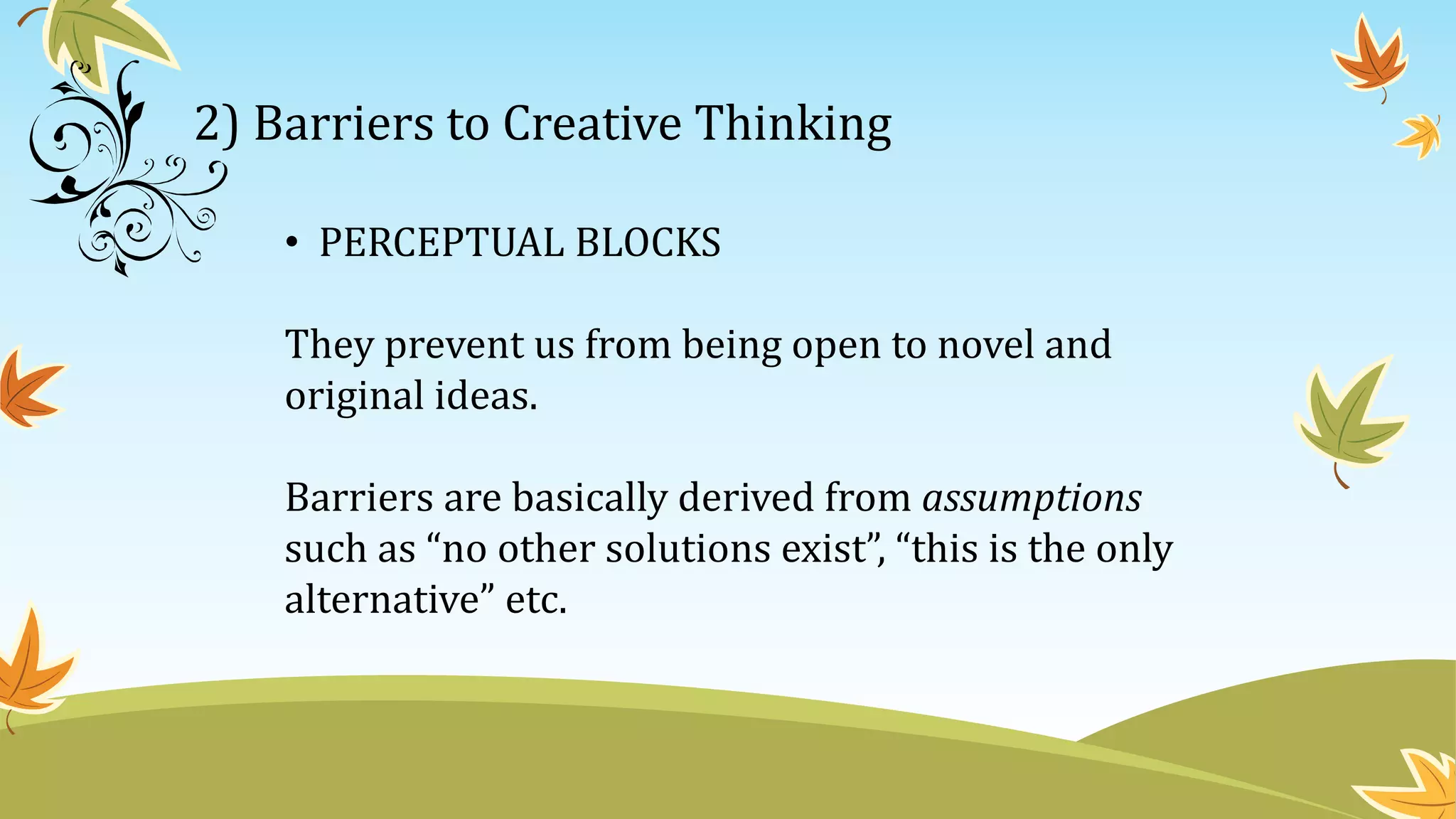2) Barriers to Creative Thinking
• PERCEPTUAL BLOCKS
They prevent us from being open to novel and
original ideas.
Barriers are basically derived from assumptions
such as “no other solutions exist”, “this is the only
alternative” etc.
 