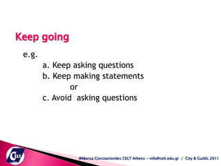 e.g.  a. Keep asking questions b. Keep making statements   or c. Avoid  asking questions @Marisa Constantinides CELT Athens - info@celt.edu.gr  /  City & Guilds 2011 