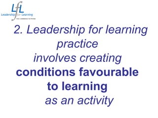 2. Leadership for learning
practice
involves creating
conditions favourable
to learning
as an activity
 