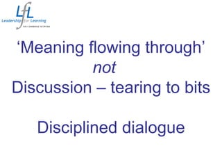 ‘Meaning flowing through’
not
Discussion – tearing to bits
Disciplined dialogue
 