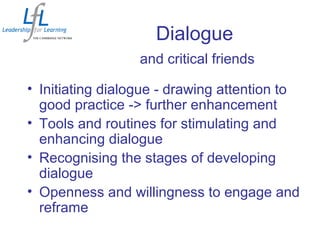 Dialogue
and critical friends
• Initiating dialogue - drawing attention to
good practice -> further enhancement
• Tools and routines for stimulating and
enhancing dialogue
• Recognising the stages of developing
dialogue
• Openness and willingness to engage and
reframe
 