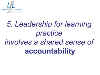 5. Leadership for learning
practice
involves a shared sense of
accountability
 