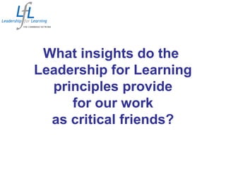 What insights do the
Leadership for Learning
principles provide
for our work
as critical friends?
 