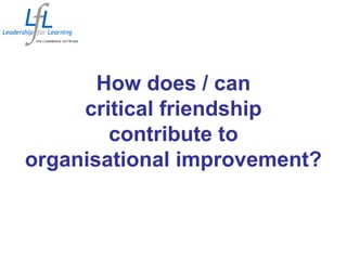 How does / can
critical friendship
contribute to
organisational improvement?
 