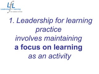1. Leadership for learning
practice
involves maintaining
a focus on learning
as an activity
 