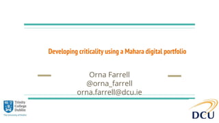 Developing criticality using a Mahara digital portfolio
Orna Farrell
@orna_farrell
orna.farrell@dcu.ie
 