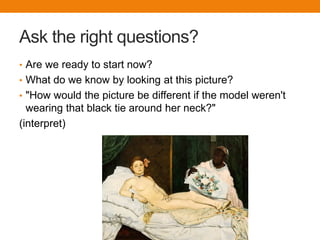 Ask the right questions?
• Are we ready to start now?
• What do we know by looking at this picture?
• "How would the picture be different if the model weren't
  wearing that black tie around her neck?"
(interpret)
 