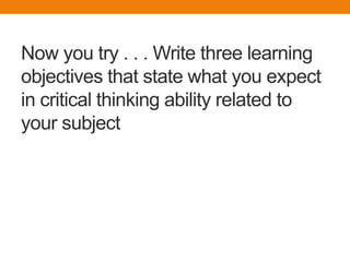 Now you try . . . Write three learning
objectives that state what you expect
in critical thinking ability related to
your subject
 
