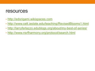 resources
• http://edorigami.wikispaces.com
• http://www.celt.iastate.edu/teaching/RevisedBlooms1.html
• http://larryferlazzo.edublogs.org/about/my-best-of-series/
• http://www.nsrfharmony.org/protocol/search.html
 
