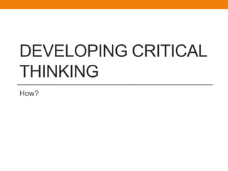 DEVELOPING CRITICAL
THINKING
How?
 