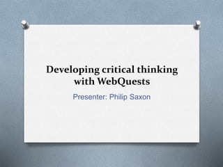 Developing critical thinking
with WebQuests
Presenter: Philip Saxon
 