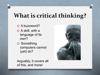 What is critical thinking?
O A buzzword?
O A skill, with a
language of its
own?
O Something
computers cannot
(yet) do?
Arguably, it covers all
of this, and more!
 