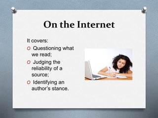 On the Internet
It covers:
O Questioning what
we read;
O Judging the
reliability of a
source;
O Identifying an
author’s stance.
 