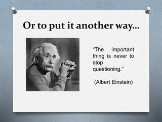 Or to put it another way…
“The important
thing is never to
stop
questioning.”
(Albert Einstein)
 