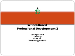 g
School-BasedSchool-Based
Professional Development 2Professional Development 2
25th
April 2013
Thursday
07:45 am
Irushadhiyya School
 