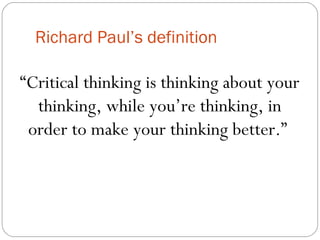 Richard Paul’s definition
“Critical thinking is thinking about your
thinking, while you’re thinking, in
order to make your thinking better.”
 