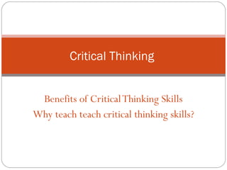 Benefits of CriticalThinking Skills
Why teach teach critical thinking skills?
Critical Thinking
 