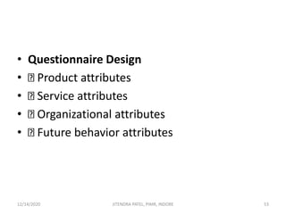• Questionnaire Design
• Product attributes
• Service attributes
• Organizational attributes
• Future behavior attributes
12/14/2020 53JITENDRA PATEL, PIMR, INDORE
 