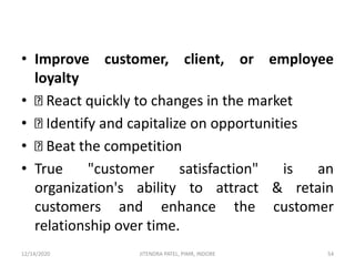• Improve customer, client, or employee
loyalty
• React quickly to changes in the market
• Identify and capitalize on opportunities
• Beat the competition
• True "customer satisfaction" is an
organization's ability to attract & retain
customers and enhance the customer
relationship over time.
12/14/2020 54JITENDRA PATEL, PIMR, INDORE
 