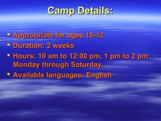 Camp Details:Camp Details:
 Appropriate for ages 10-12Appropriate for ages 10-12
 Duration: 2 weeksDuration: 2 weeks
 Hours: 10 am to 12:00 pm, 1 pm to 2 pm ,Hours: 10 am to 12:00 pm, 1 pm to 2 pm ,
Monday through Saturday.Monday through Saturday.
 Available languages: EnglishAvailable languages: English
 