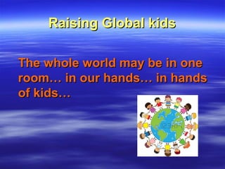 Raising Global kidsRaising Global kids
The whole world may be in oneThe whole world may be in one
room… in our hands… in handsroom… in our hands… in hands
of kids…of kids…
 