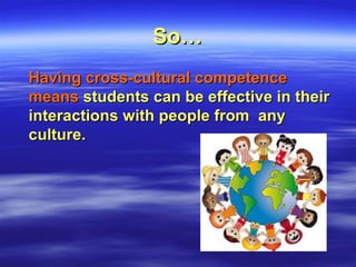 So…So…
Having cross-cultural competenceHaving cross-cultural competence
meansmeans students can be effective in theirstudents can be effective in their
interactions with people from anyinteractions with people from any
culture.culture.
 