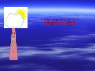 And the triangle really started toAnd the triangle really started to
pull up its top so its friendspull up its top so its friends
couldn’t see it in the cloudscouldn’t see it in the clouds
 