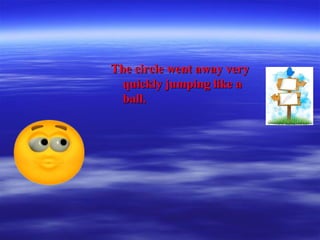 The circle went away veryThe circle went away very
quickly jumping like aquickly jumping like a
ball.ball.
 