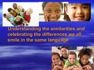 Understanding the similarities andUnderstanding the similarities and
celebrating the differences we allcelebrating the differences we all
smile in the same languagesmile in the same language
 