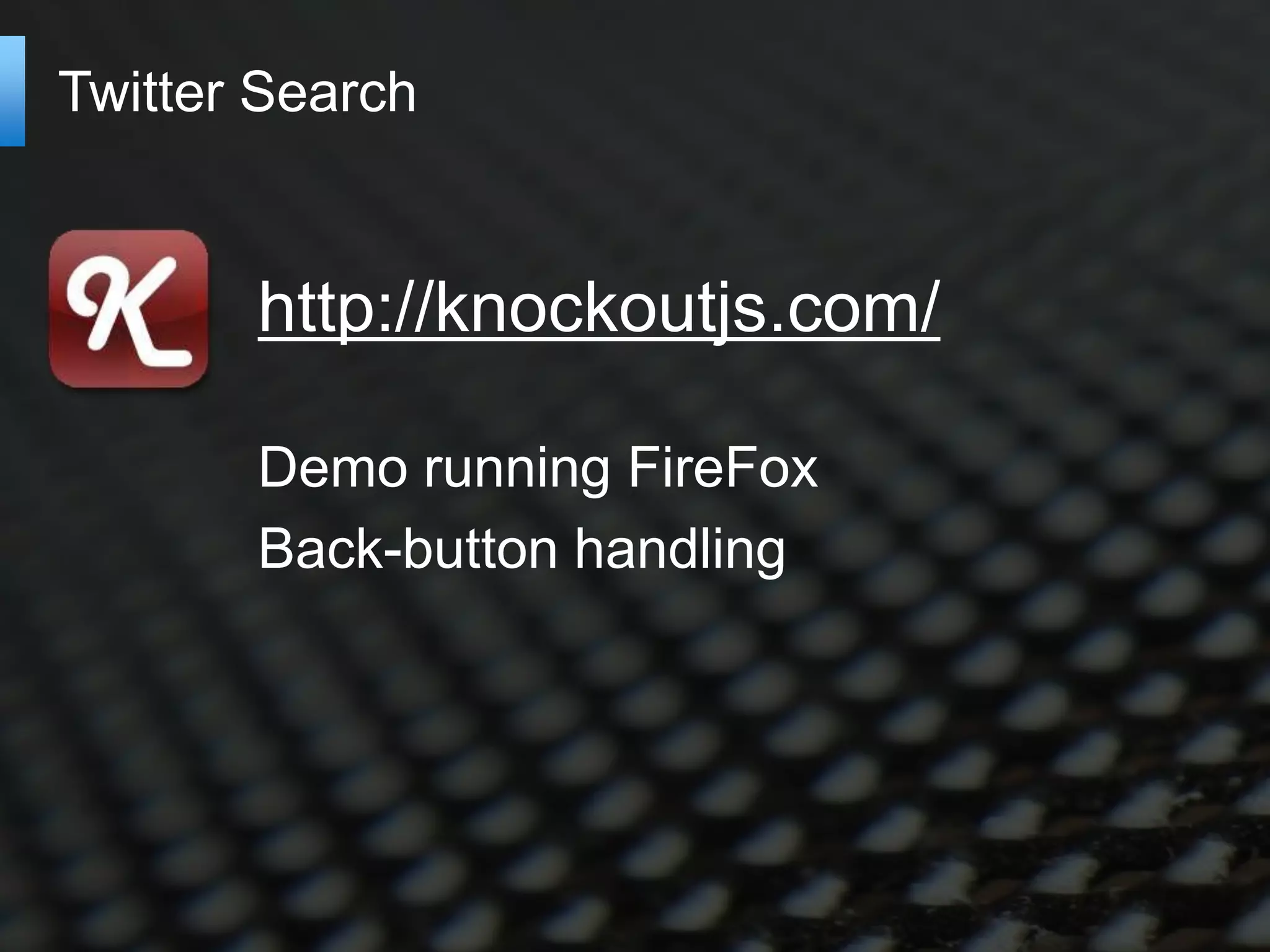 Twitter Search


       http://knockoutjs.com/

       Demo running FireFox
       Back-button handling
 