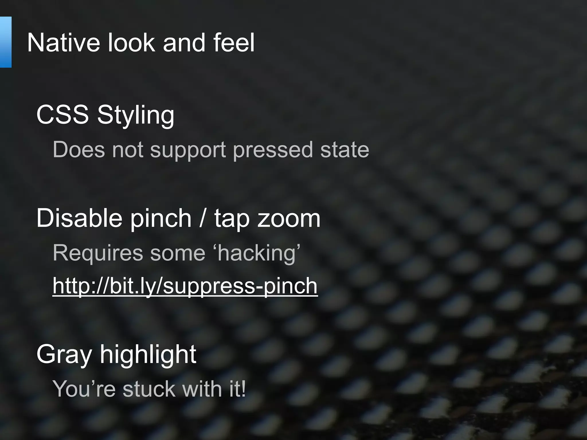 Native look and feel

CSS Styling
  Does not support pressed state


Disable pinch / tap zoom
  Requires some ‘hacking’
  http://bit.ly/suppress-pinch


Gray highlight
  You’re stuck with it!
 