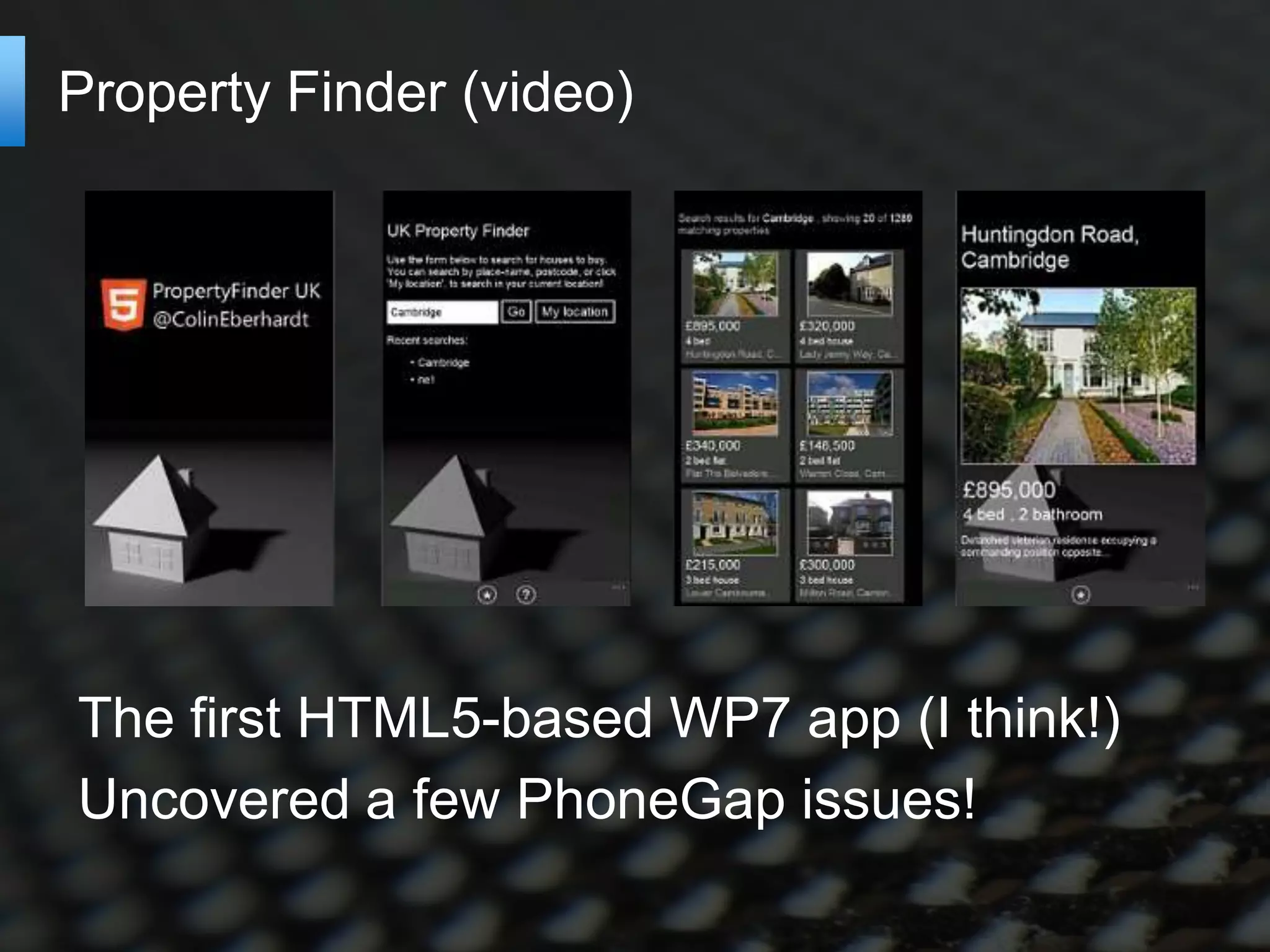Property Finder (video)




The first HTML5-based WP7 app (I think!)
Uncovered a few PhoneGap issues!
 
