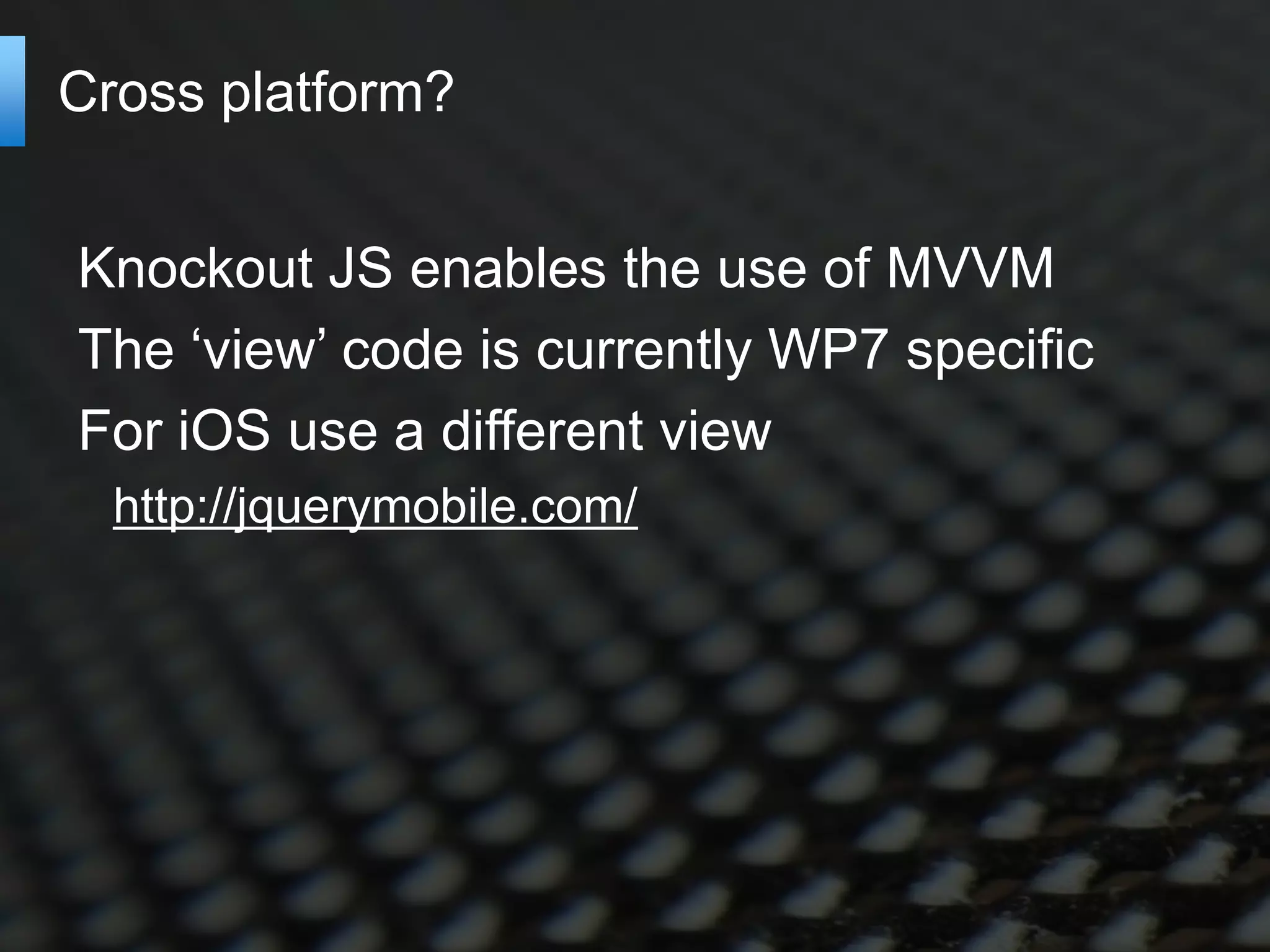 Cross platform?


Knockout JS enables the use of MVVM
The ‘view’ code is currently WP7 specific
For iOS use a different view
  http://jquerymobile.com/
 