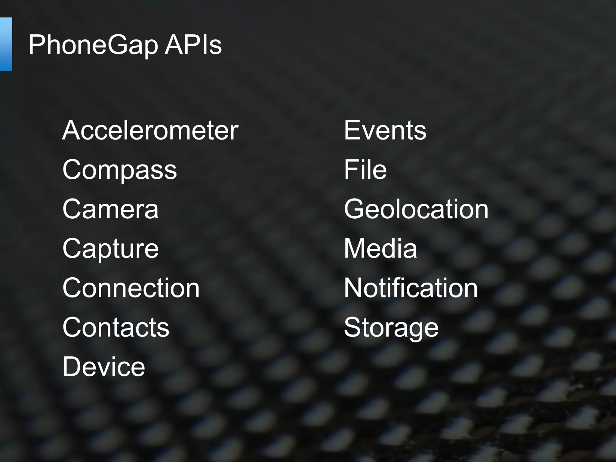PhoneGap APIs


  Accelerometer   Events
  Compass         File
  Camera          Geolocation
  Capture         Media
  Connection      Notification
  Contacts        Storage
  Device
 