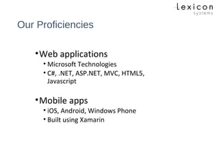 Our Proficiencies
•Web applications
• Microsoft Technologies
• C#, .NET, ASP.NET, MVC, HTML5,
Javascript
•Mobile apps
• iOS, Android, Windows Phone
• Built using Xamarin
 
