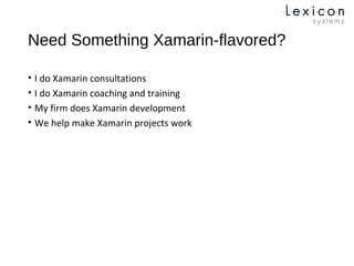 Need Something Xamarin-flavored?
• I do Xamarin consultations
• I do Xamarin coaching and training
• My firm does Xamarin development
• We help make Xamarin projects work
 