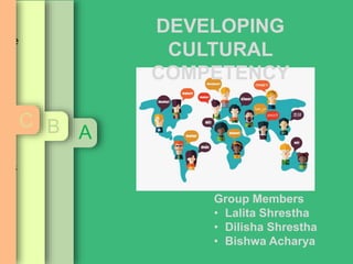 Group Members
• Lalita Shrestha
• Dilisha Shrestha
• Bishwa Acharya
DEVELOPING
CULTURAL
COMPETENCY
A
ncy?
liefs,
s and
at we
ritize
owards
r
B
t we
for
thus
lop
r
g
C
 