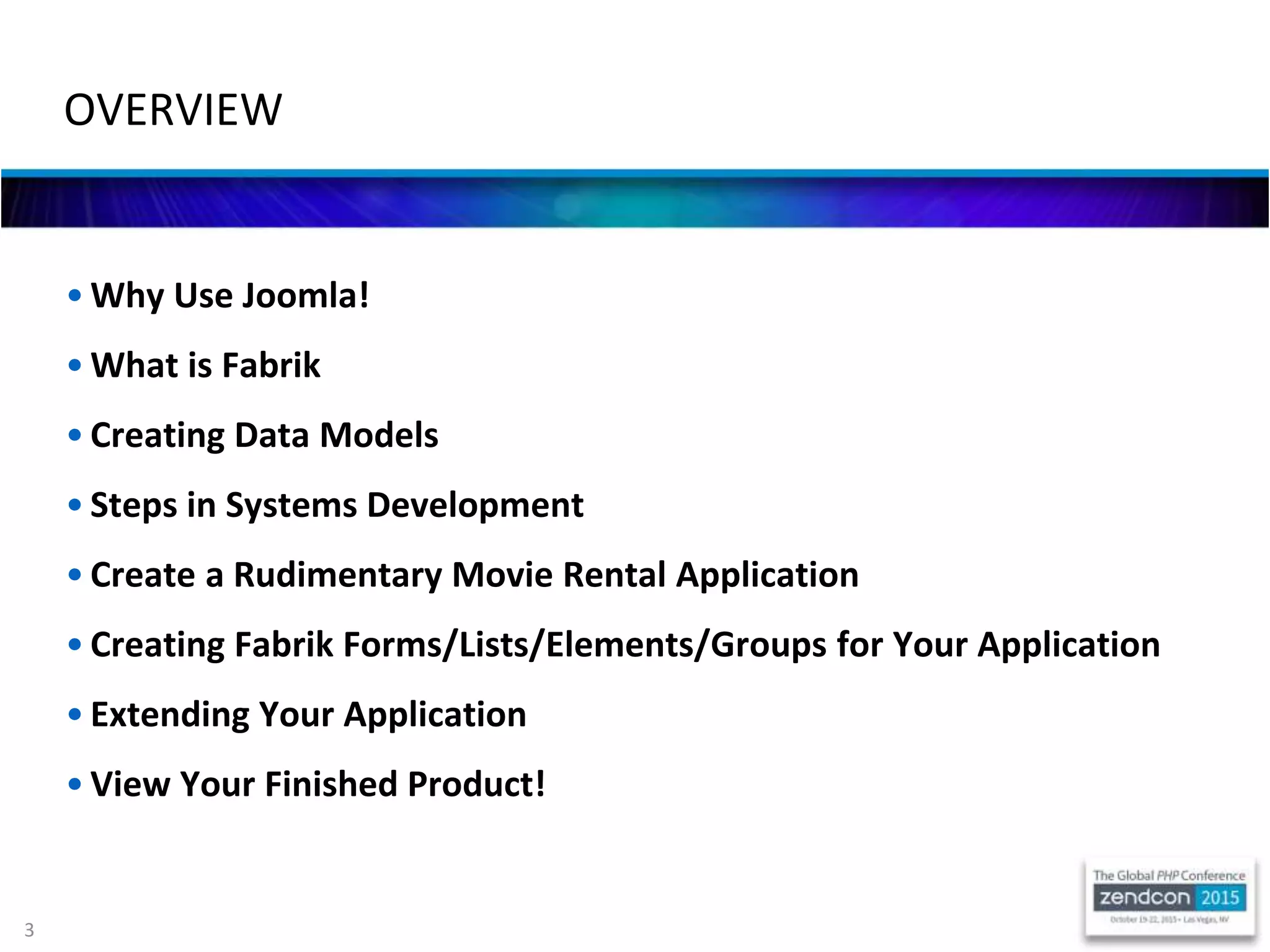 3
• Why Use Joomla!
• What is Fabrik
• Creating Data Models
• Steps in Systems Development
• Create a Rudimentary Movie Rental Application
• Creating Fabrik Forms/Lists/Elements/Groups for Your Application
• Extending Your Application
• View Your Finished Product!
OVERVIEW
 