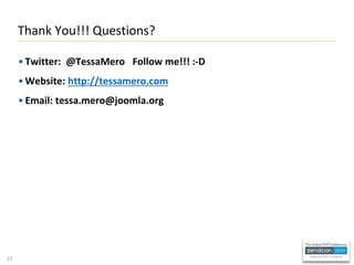 37
• Twitter: @TessaMero Follow me!!! :-D
• Website: http://tessamero.com
• Email: tessa.mero@joomla.org
Thank You!!! Questions?
 