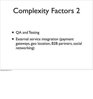 Complexity Factors 2

                       • QA and Testing
                       • External service integration (payment
                         gateways, geo location, B2B partners, social
                         networking)




Monday, March 25, 13
 