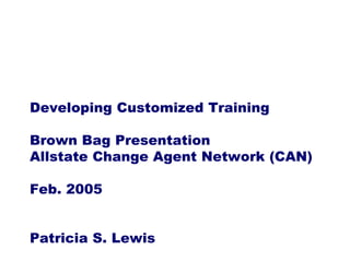 Developing Customized Training

Brown Bag Presentation
Allstate Change Agent Network (CAN)

Feb. 2005


Patricia S. Lewis
 