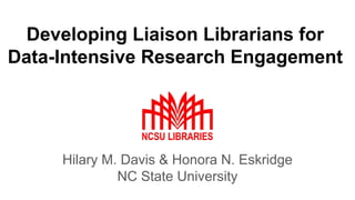 Developing Liaison Librarians for
Data-Intensive Research Engagement
Hilary M. Davis & Honora N. Eskridge
NC State University
 