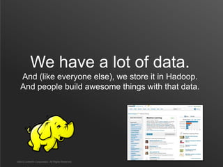 We have a lot of data.
  And (like everyone else), we store it in Hadoop.
  And people build awesome things with that data.




©2012 LinkedIn Corporation. All Rights Reserved.
 