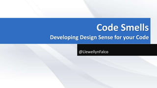Code Smells
Developing Design Sense for your Code
@LlewellynFalco
 