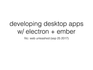 developing desktop apps
w/ electron + ember
ﬁtc: web unleashed (sep 25 2017)
 