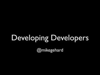 Developing Developers
      @mikegehard
 